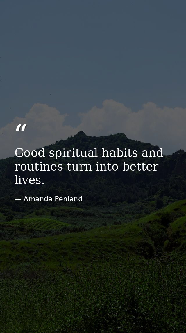 Good spiritual habits and routines turn into better lives. — Amanda Penland