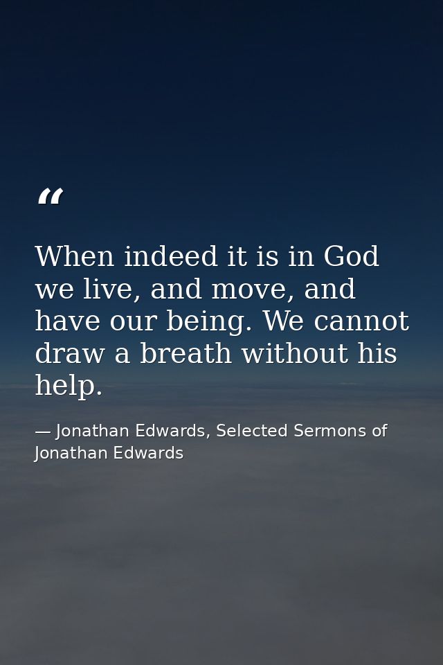 When indeed it is in God we live, and move, and have our being. We cannot draw a breath without his help. — Jonathan Edwards, Selected Sermons of Jonathan Edwards