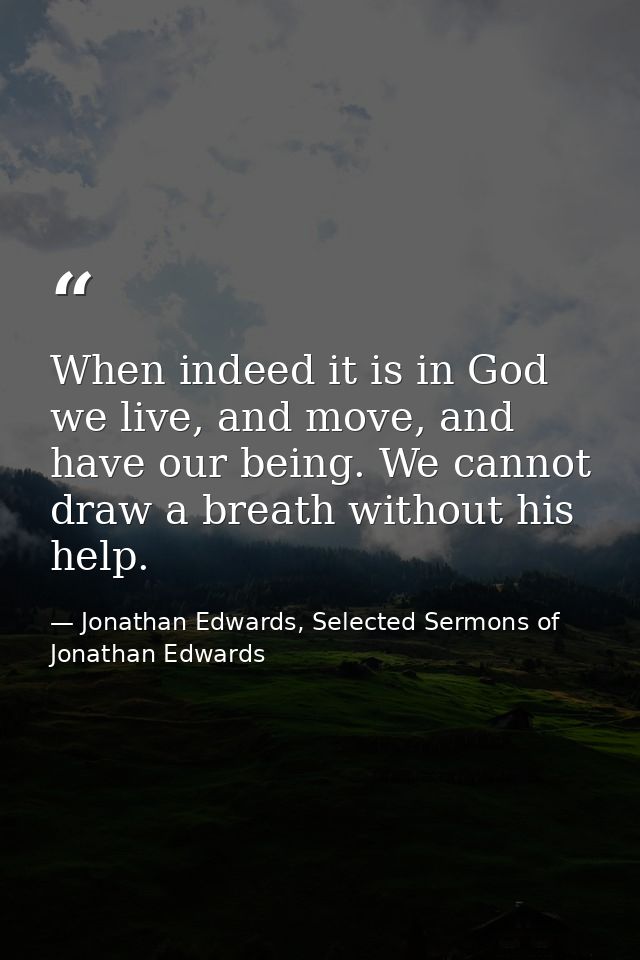 When indeed it is in God we live, and move, and have our being. We cannot draw a breath without his help. — Jonathan Edwards, Selected Sermons of Jonathan Edwards