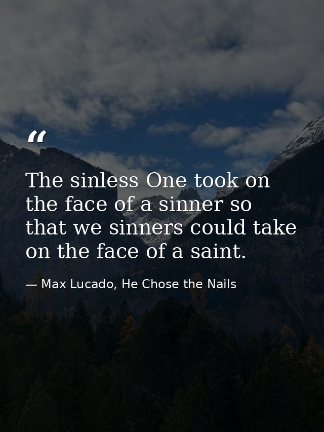 The sinless One took on the face of a sinner so that we sinners could take on the face of a saint. — Max Lucado, He Chose the Nails