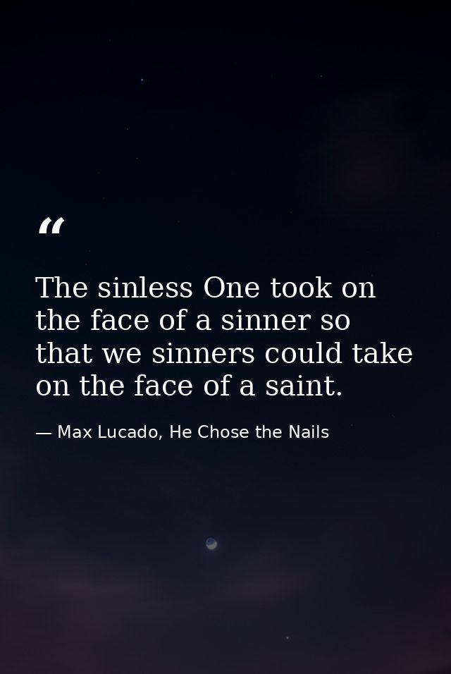 The sinless One took on the face of a sinner so that we sinners could take on the face of a saint. — Max Lucado, He Chose the Nails