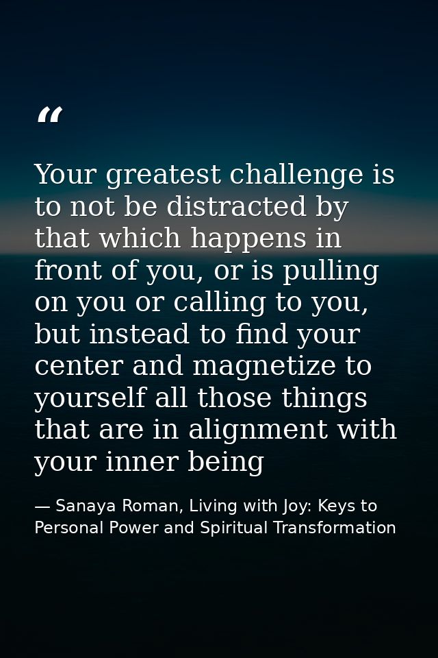 Your greatest challenge is to not be distracted by that which happens in front of you, or is pulling on you or calling t — Sanaya Roman, Living with Joy: Keys to Personal Power and Spiritual Transformation