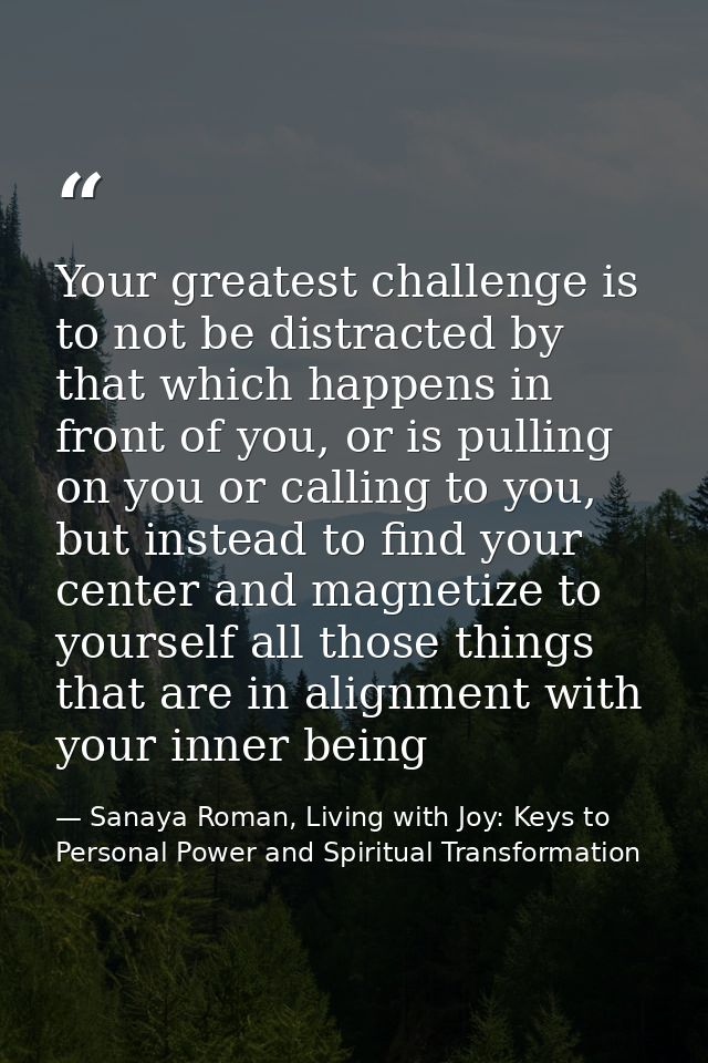 Your greatest challenge is to not be distracted by that which happens in front of you, or is pulling on you or calling t — Sanaya Roman, Living with Joy: Keys to Personal Power and Spiritual Transformation