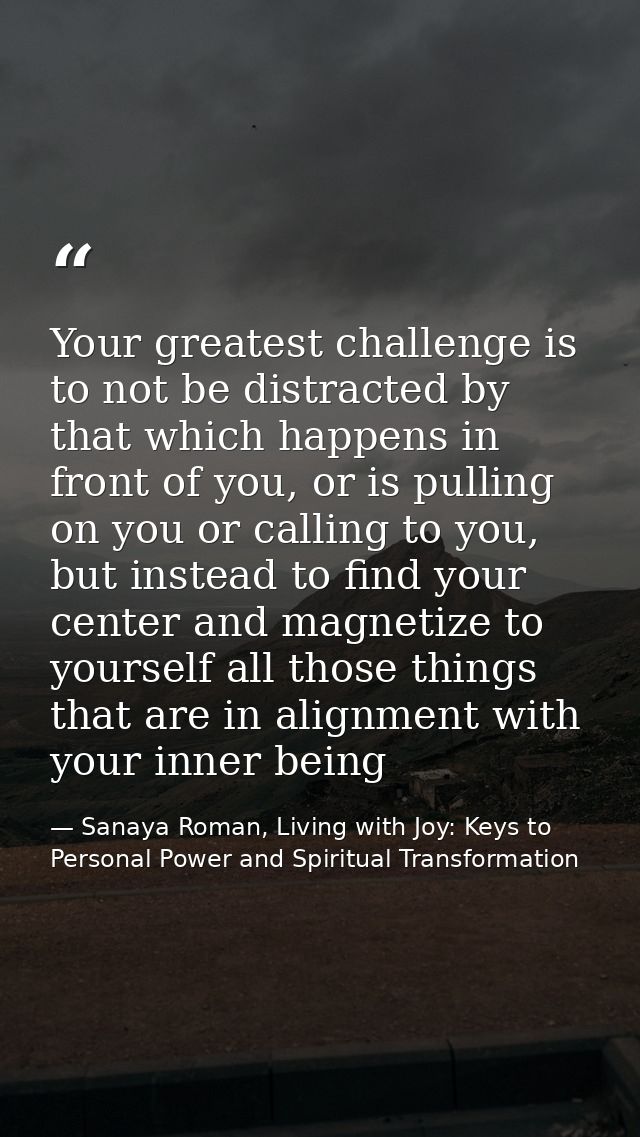 Your greatest challenge is to not be distracted by that which happens in front of you, or is pulling on you or calling t — Sanaya Roman, Living with Joy: Keys to Personal Power and Spiritual Transformation