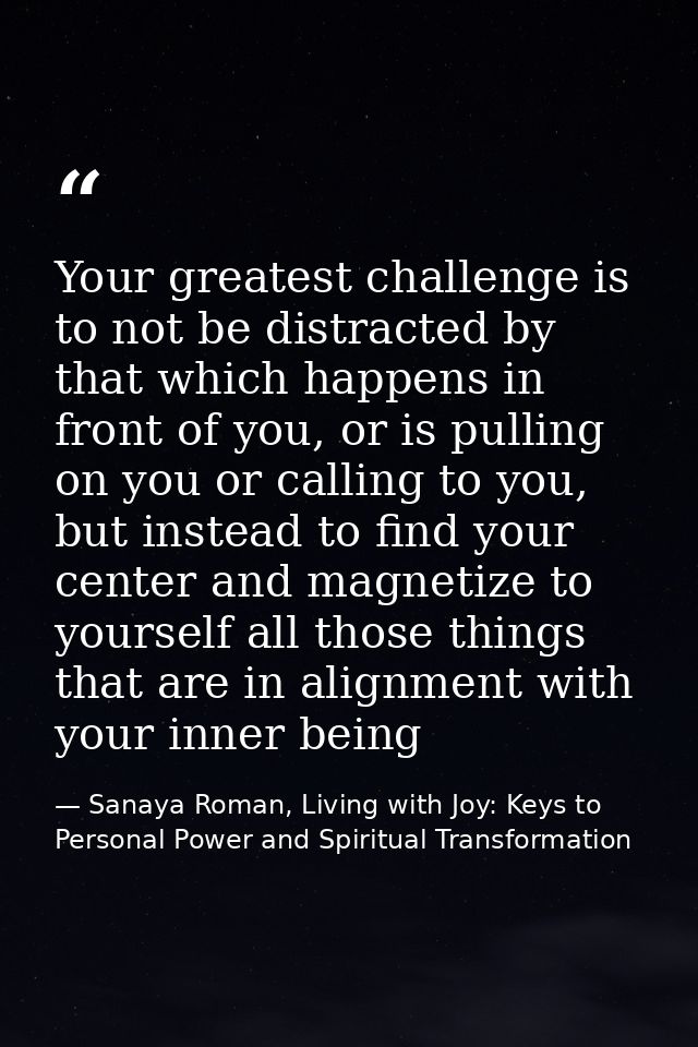 Your greatest challenge is to not be distracted by that which happens in front of you, or is pulling on you or calling t — Sanaya Roman, Living with Joy: Keys to Personal Power and Spiritual Transformation