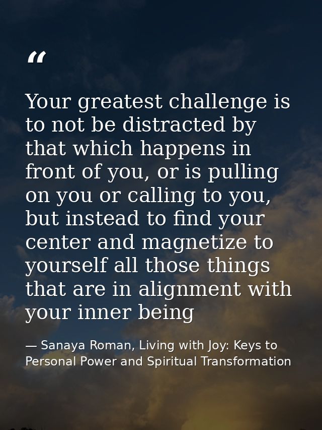 Your greatest challenge is to not be distracted by that which happens in front of you, or is pulling on you or calling t — Sanaya Roman, Living with Joy: Keys to Personal Power and Spiritual Transformation