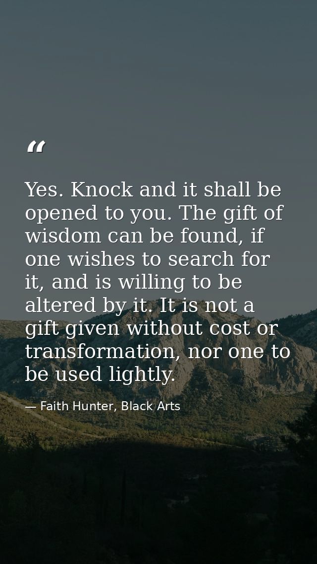 Yes. Knock and it shall be opened to you. The gift of wisdom can be found, if one wishes to search for it, and is willin — Faith Hunter, Black Arts