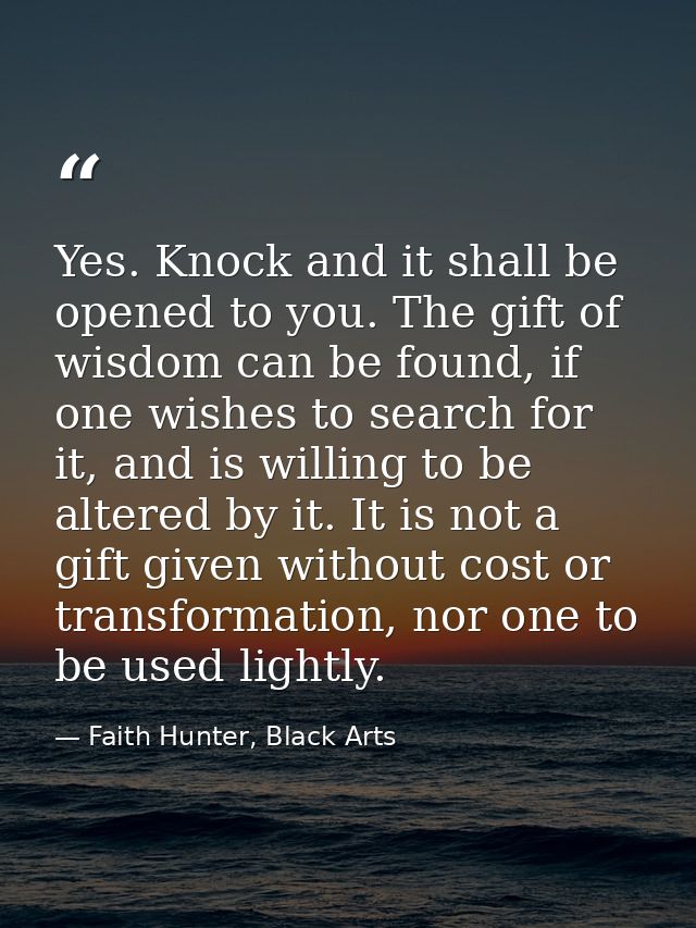 Yes. Knock and it shall be opened to you. The gift of wisdom can be found, if one wishes to search for it, and is willin — Faith Hunter, Black Arts