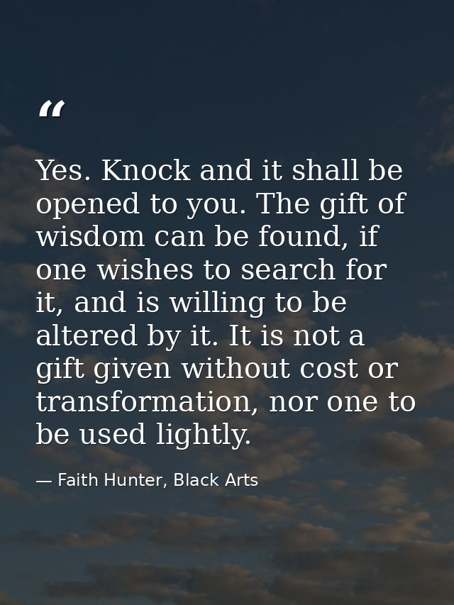 Yes. Knock and it shall be opened to you. The gift of wisdom can be found, if one wishes to search for it, and is willin — Faith Hunter, Black Arts