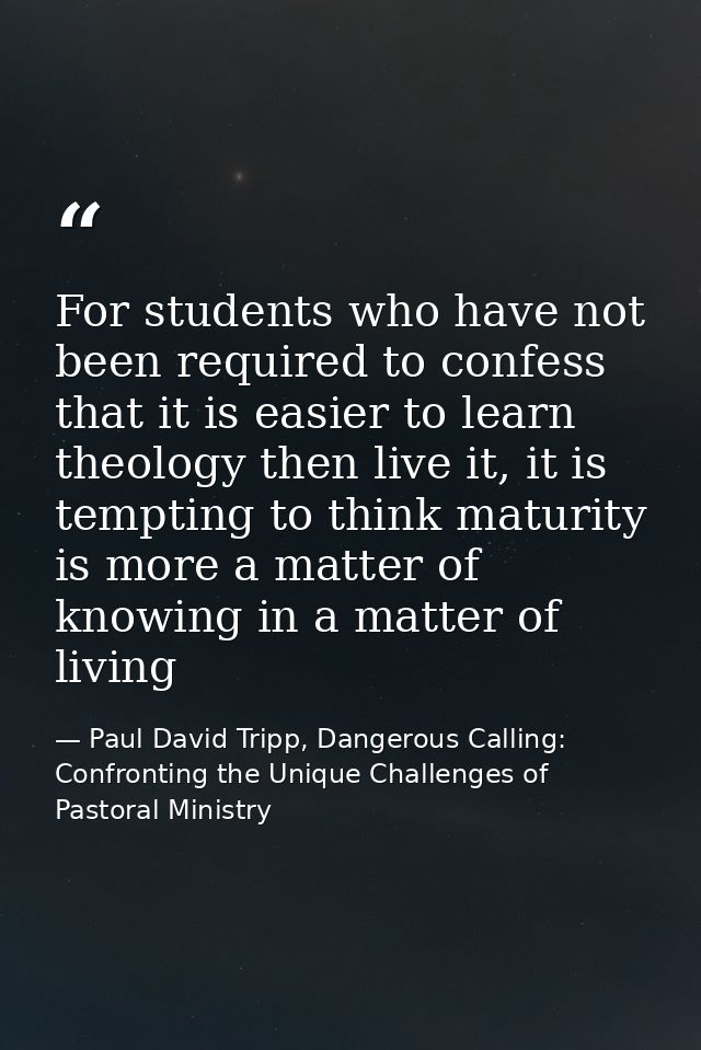 For students who have not been required to confess that it is easier to learn theology then live it, it is tempting to t — Paul David Tripp, Dangerous Calling: Confronting the Unique Challenges of Pastoral Ministry