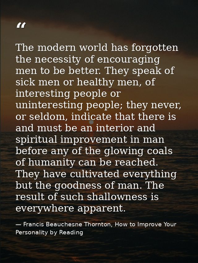 The modern world has forgotten the necessity of encouraging men to be better. They speak of sick men or healthy men, of  — Francis Beauchesne Thornton, How to Improve Your Personality by Reading