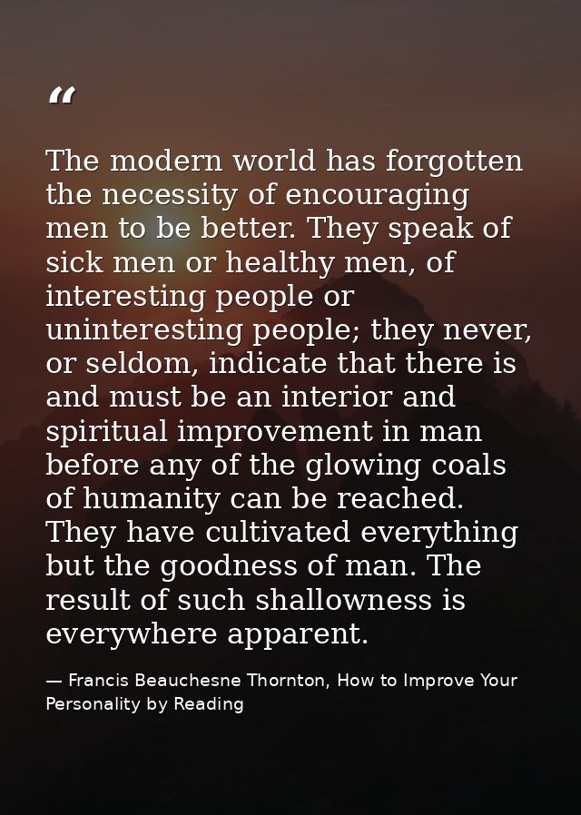 The modern world has forgotten the necessity of encouraging men to be better. They speak of sick men or healthy men, of  — Francis Beauchesne Thornton, How to Improve Your Personality by Reading