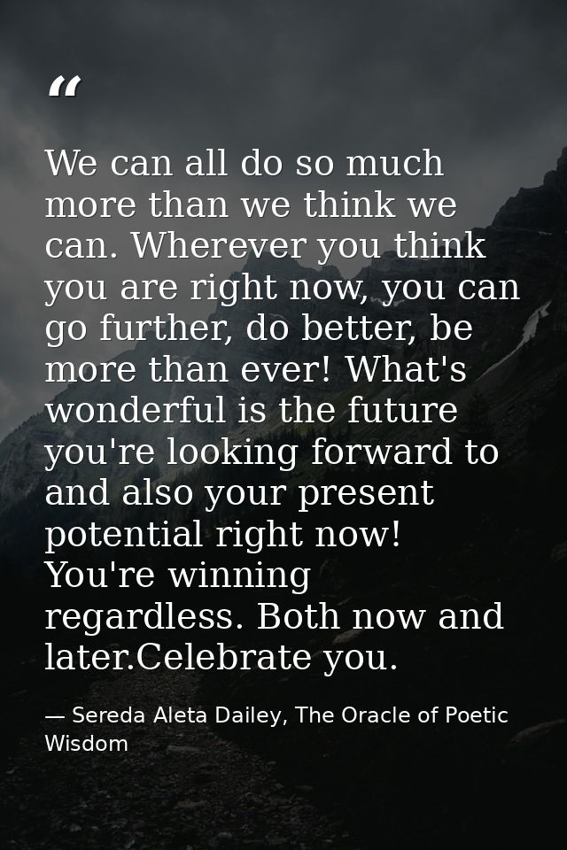 We can all do so much more than we think we can. Wherever you think you are right now, you can go further, do better, be — Sereda Aleta Dailey, The Oracle of Poetic Wisdom