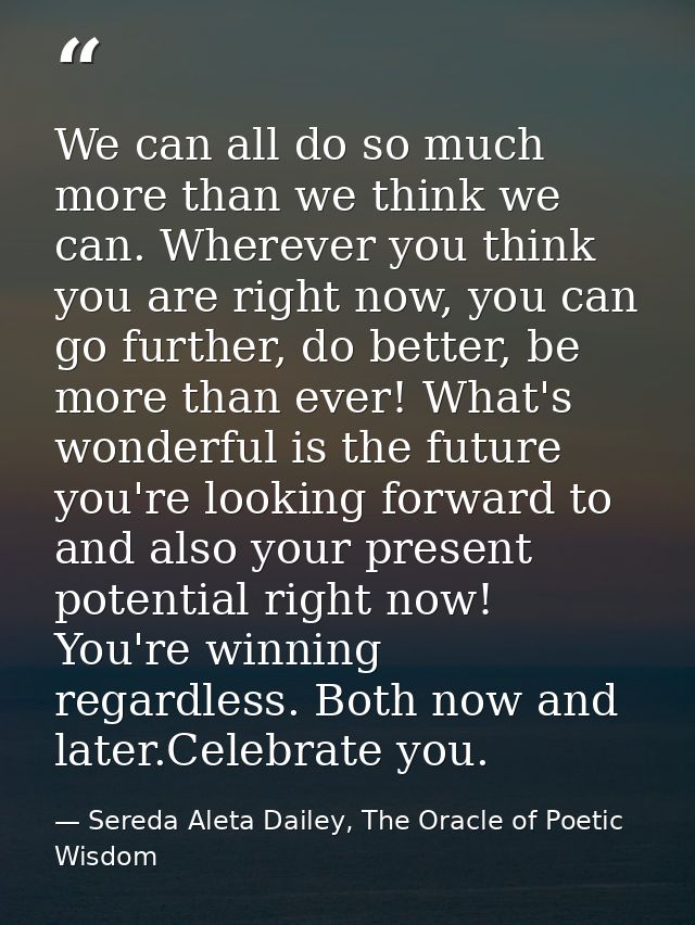 We can all do so much more than we think we can. Wherever you think you are right now, you can go further, do better, be — Sereda Aleta Dailey, The Oracle of Poetic Wisdom
