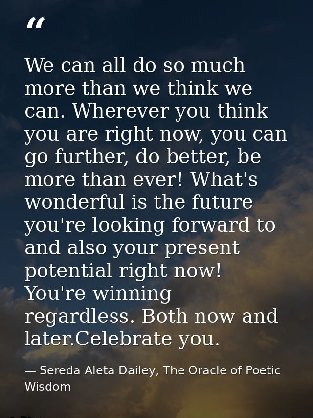 We can all do so much more than we think we can. Wherever you think you are right now, you can go further, do better, be — Sereda Aleta Dailey, The Oracle of Poetic Wisdom