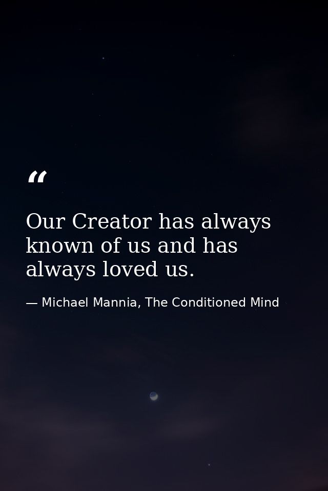 Our Creator has always known of us and has always loved us. — Michael Mannia, The Conditioned Mind