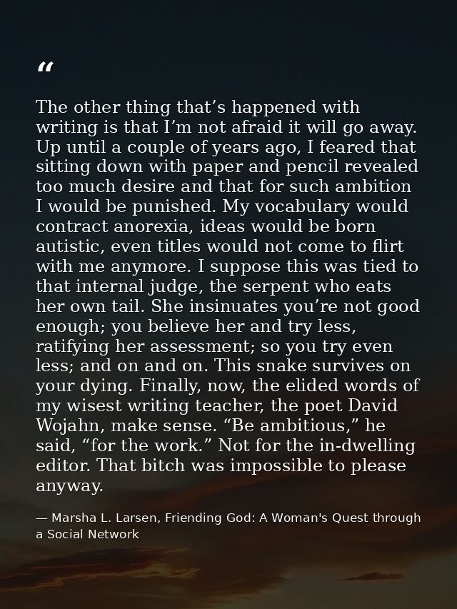 The other thing that’s happened with writing is that I’m not afraid it will go away. Up until a couple of years ago, I f — Marsha L. Larsen, Friending God: A Woman's Quest through a Social Network