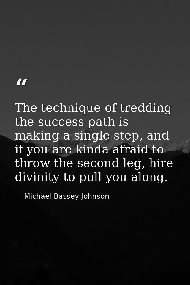 The technique of tredding the success path is making a single step, and if you are kinda afraid to throw the second leg, — Michael Bassey Johnson