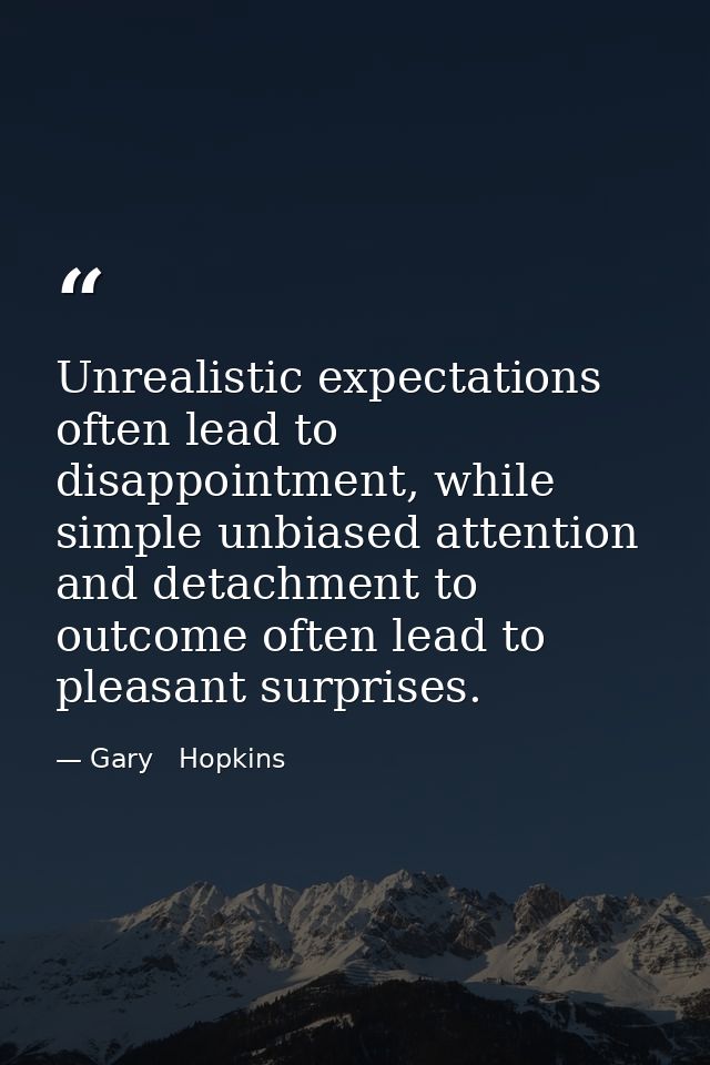 Unrealistic expectations often lead to disappointment, while simple unbiased attention and detachment to outcome often l — Gary   Hopkins