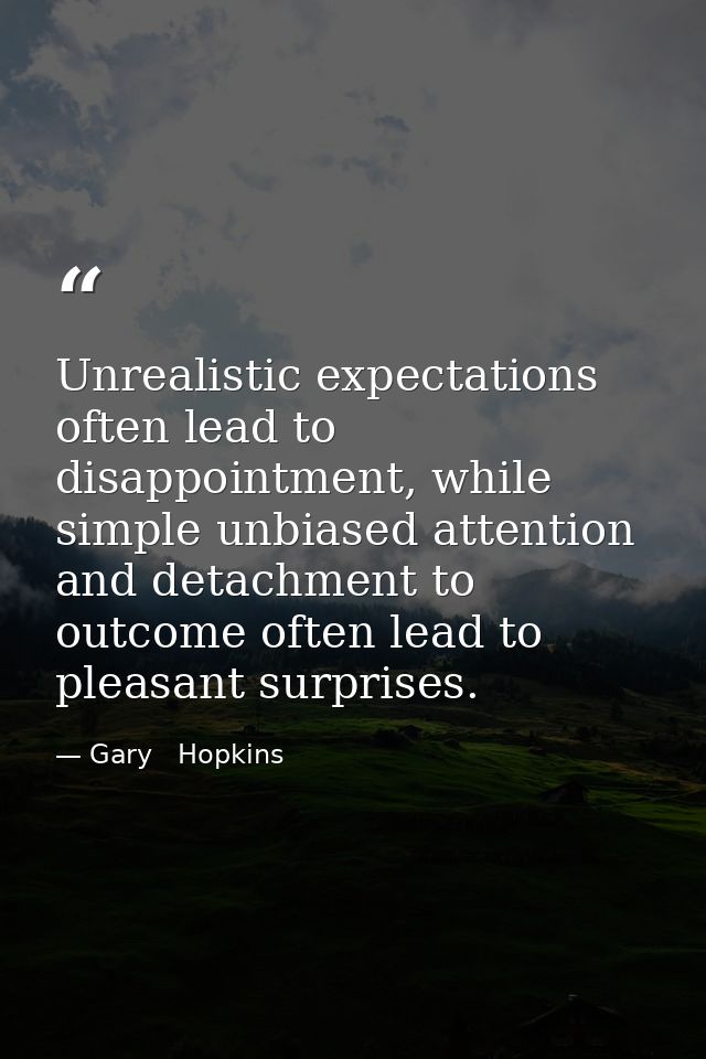 Unrealistic expectations often lead to disappointment, while simple unbiased attention and detachment to outcome often l — Gary   Hopkins