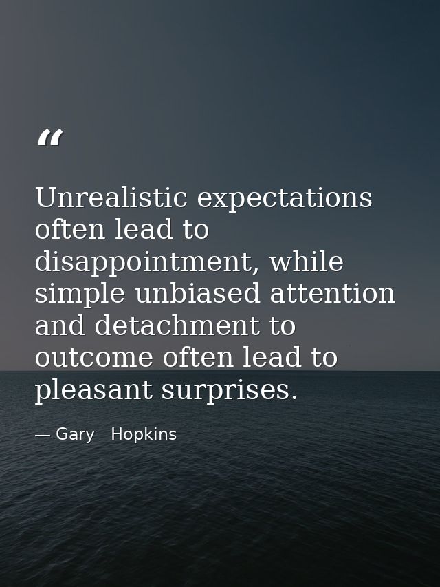 Unrealistic expectations often lead to disappointment, while simple unbiased attention and detachment to outcome often l — Gary   Hopkins