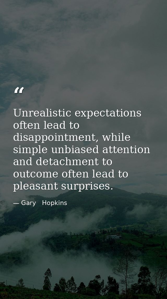 Unrealistic expectations often lead to disappointment, while simple unbiased attention and detachment to outcome often l — Gary   Hopkins