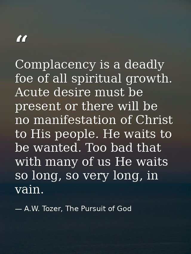 Complacency is a deadly foe of all spiritual growth. Acute desire must be present or there will be no manifestation of C — A.W. Tozer, The Pursuit of God