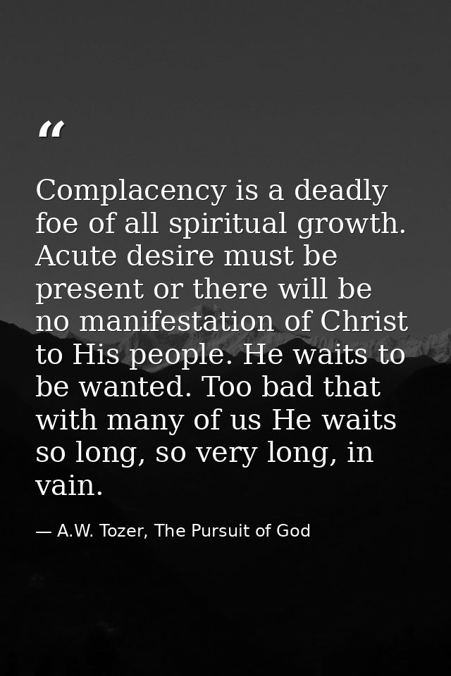 Complacency is a deadly foe of all spiritual growth. Acute desire must be present or there will be no manifestation of C — A.W. Tozer, The Pursuit of God