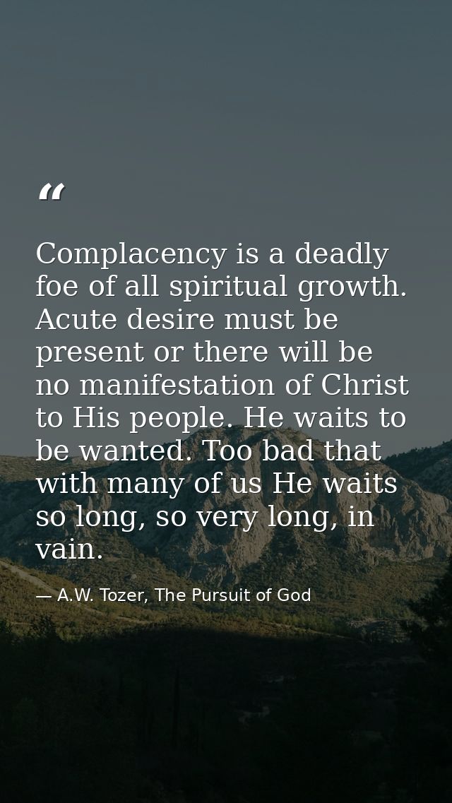 Complacency is a deadly foe of all spiritual growth. Acute desire must be present or there will be no manifestation of C — A.W. Tozer, The Pursuit of God