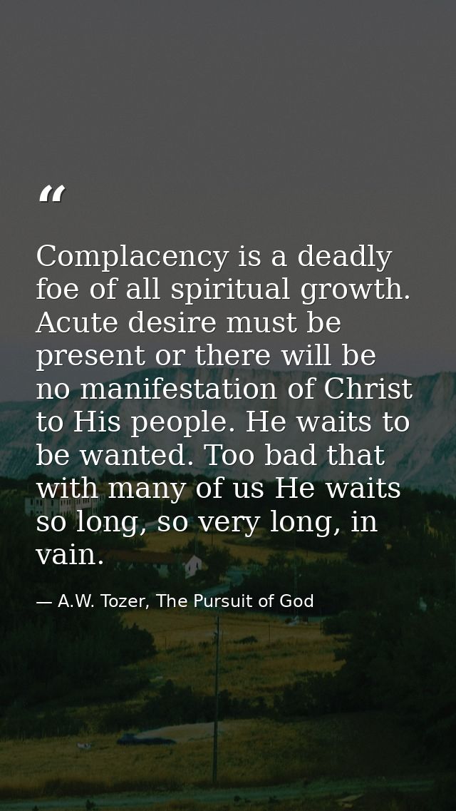 Complacency is a deadly foe of all spiritual growth. Acute desire must be present or there will be no manifestation of C — A.W. Tozer, The Pursuit of God
