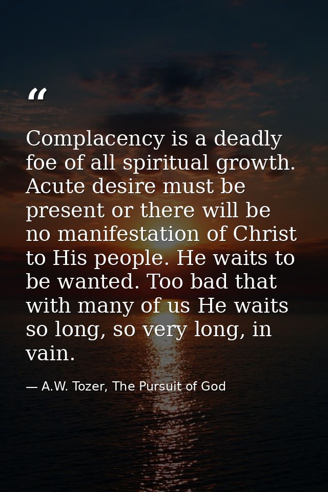 Complacency is a deadly foe of all spiritual growth. Acute desire must be present or there will be no manifestation of C — A.W. Tozer, The Pursuit of God