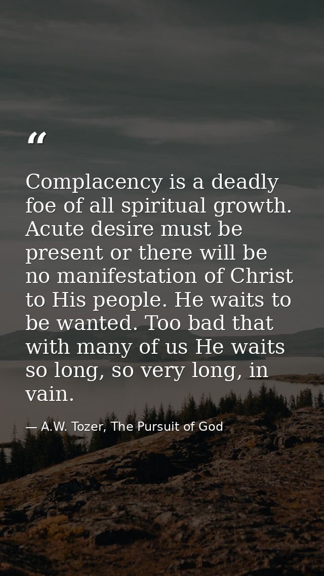 Complacency is a deadly foe of all spiritual growth. Acute desire must be present or there will be no manifestation of C — A.W. Tozer, The Pursuit of God