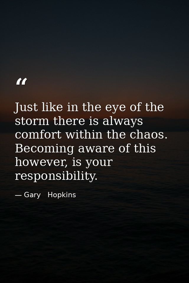 Just like in the eye of the storm there is always comfort within the chaos. Becoming aware of this however, is your resp — Gary   Hopkins