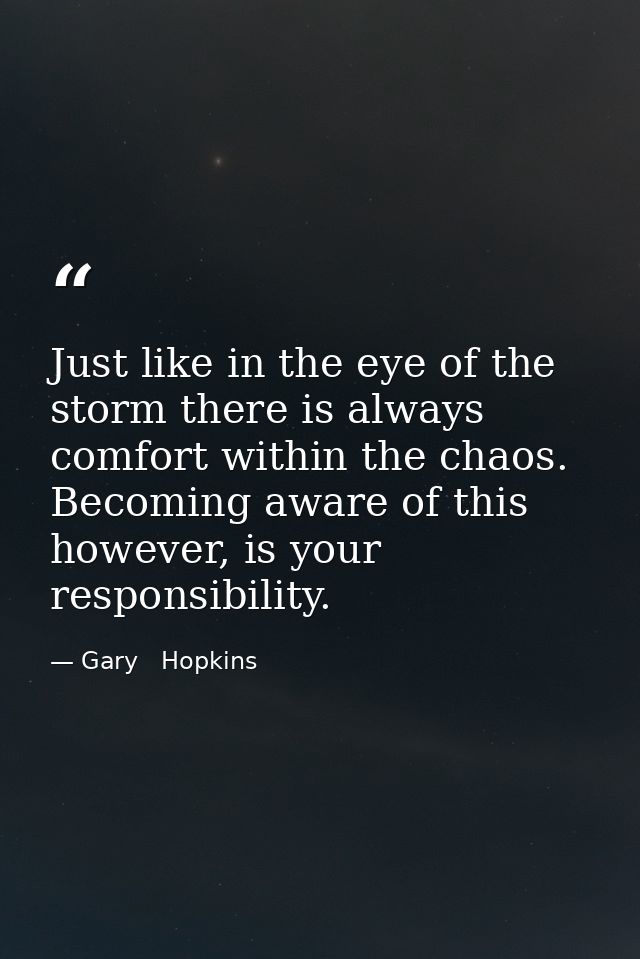Just like in the eye of the storm there is always comfort within the chaos. Becoming aware of this however, is your resp — Gary   Hopkins