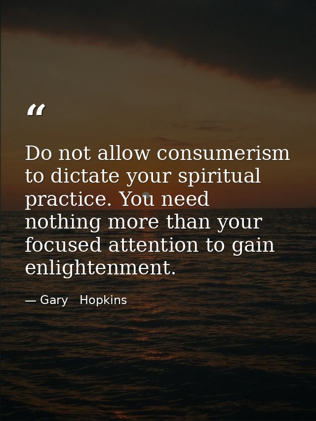 Do not allow consumerism to dictate your spiritual practice. You need nothing more than your focused attention to gain e — Gary   Hopkins
