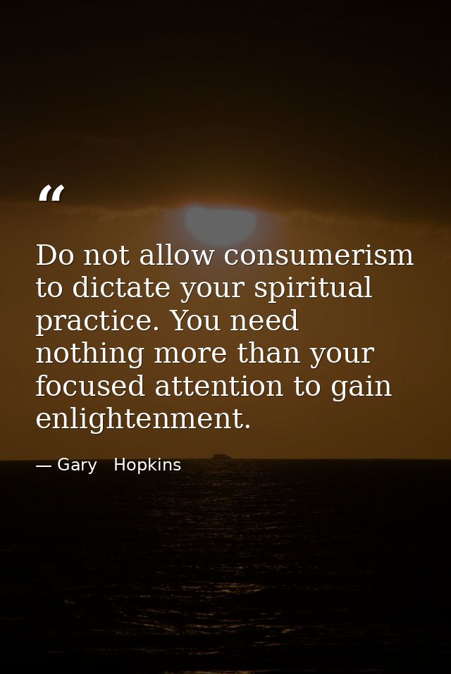 Do not allow consumerism to dictate your spiritual practice. You need nothing more than your focused attention to gain e — Gary   Hopkins