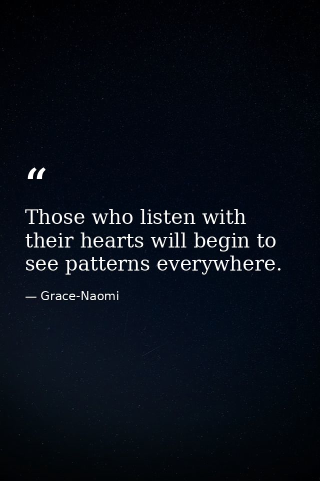 Those who listen with their hearts will begin to see patterns everywhere. — Grace-Naomi