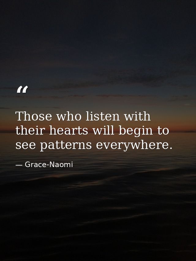 Those who listen with their hearts will begin to see patterns everywhere. — Grace-Naomi