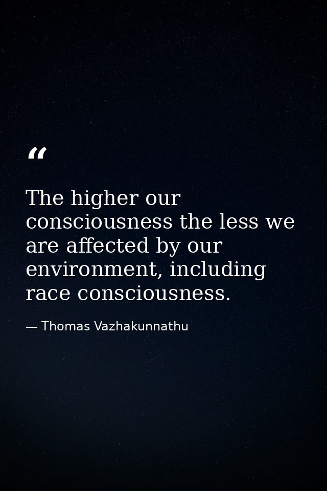 The higher our consciousness the less we are affected by our environment, including race consciousness. — Thomas Vazhakunnathu
