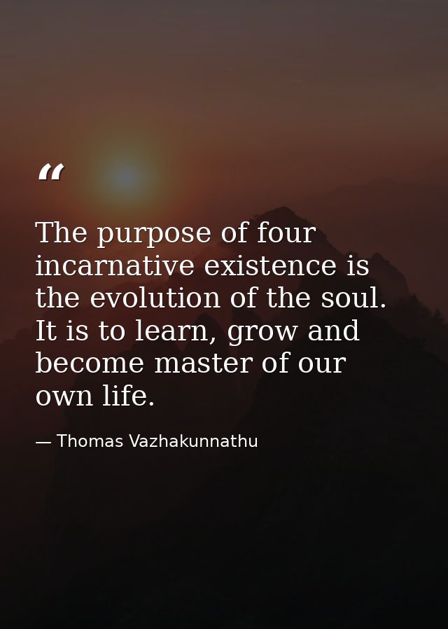 The purpose of four incarnative existence is the evolution of the soul. It is to learn, grow and become master of our ow — Thomas Vazhakunnathu