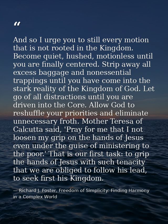 And so I urge you to still every motion that is not rooted in the Kingdom. Become quiet, hushed, motionless until you ar — Richard J. Foster, Freedom of Simplicity: Finding Harmony in a Complex World
