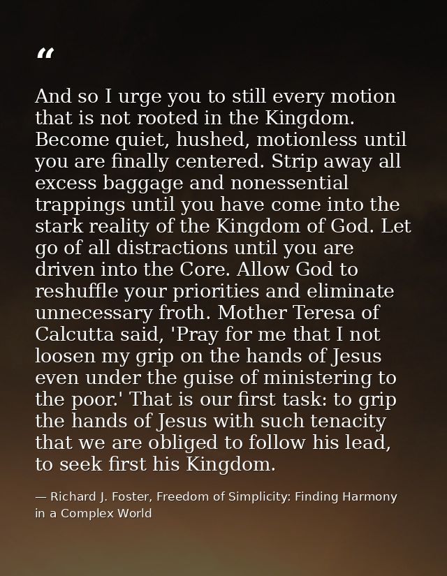 And so I urge you to still every motion that is not rooted in the Kingdom. Become quiet, hushed, motionless until you ar — Richard J. Foster, Freedom of Simplicity: Finding Harmony in a Complex World
