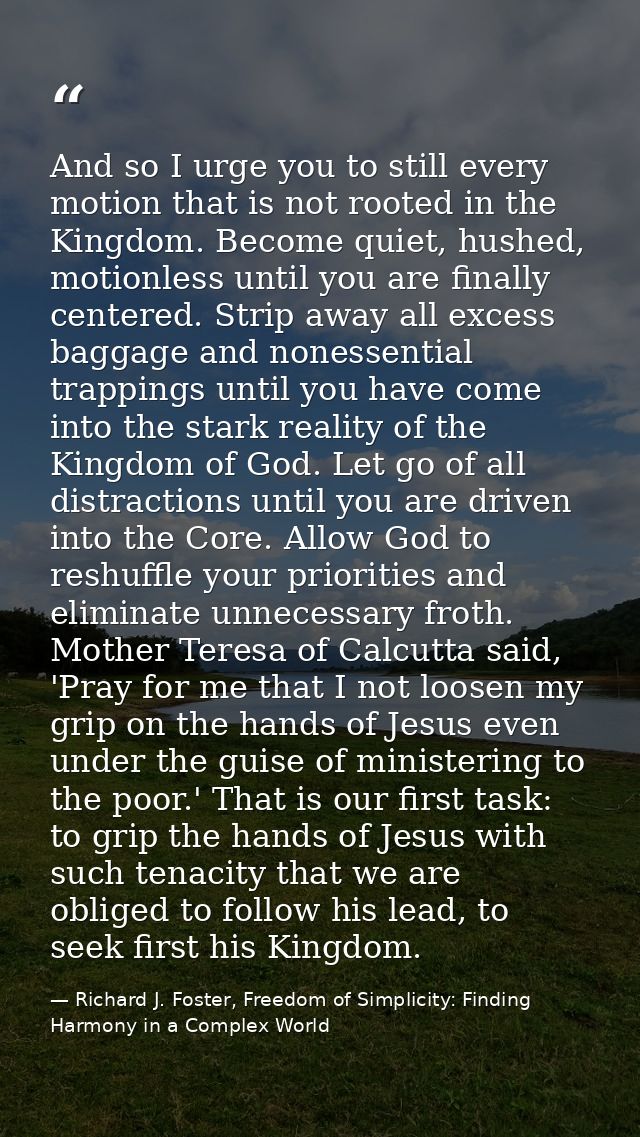 And so I urge you to still every motion that is not rooted in the Kingdom. Become quiet, hushed, motionless until you ar — Richard J. Foster, Freedom of Simplicity: Finding Harmony in a Complex World