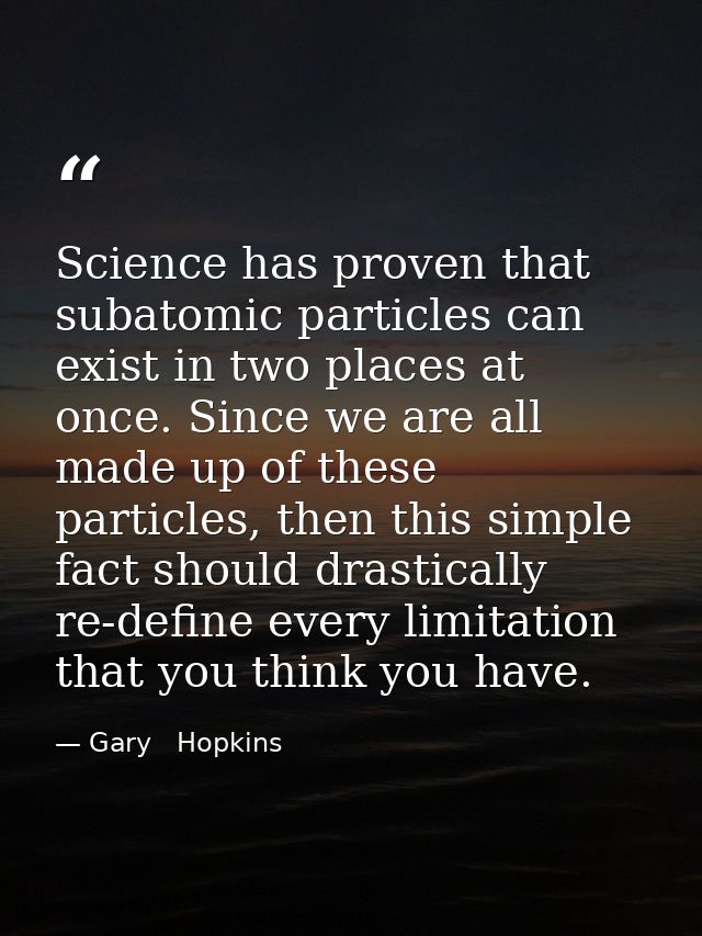Science has proven that subatomic particles can exist in two places at once. Since we are all made up of these particles — Gary   Hopkins