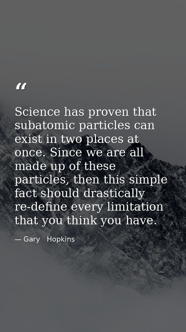 Science has proven that subatomic particles can exist in two places at once. Since we are all made up of these particles — Gary   Hopkins