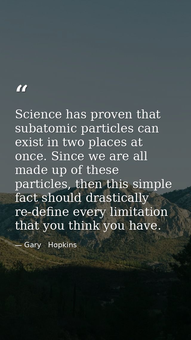 Science has proven that subatomic particles can exist in two places at once. Since we are all made up of these particles — Gary   Hopkins