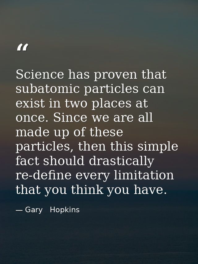 Science has proven that subatomic particles can exist in two places at once. Since we are all made up of these particles — Gary   Hopkins