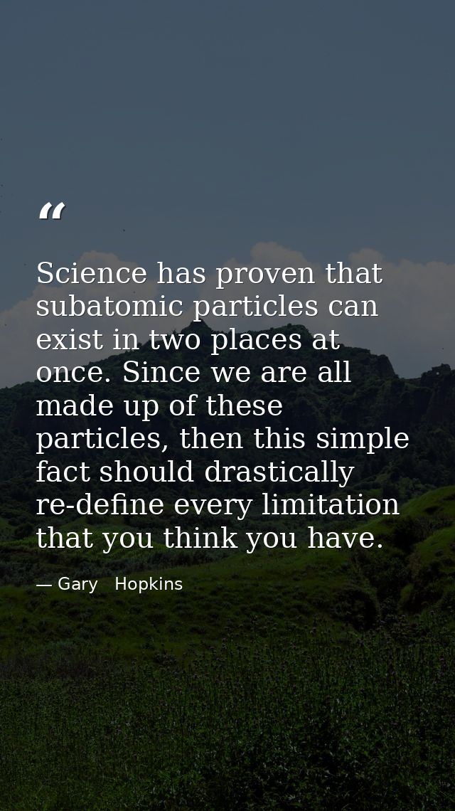 Science has proven that subatomic particles can exist in two places at once. Since we are all made up of these particles — Gary   Hopkins