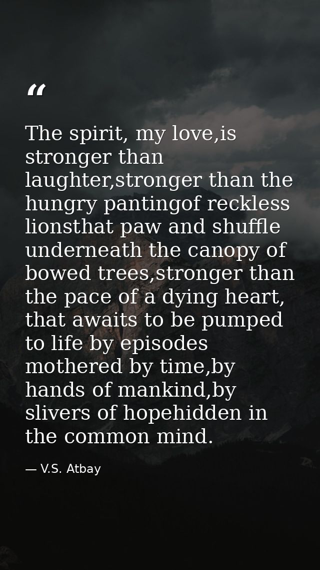 The spirit, my love,is stronger than laughter,stronger than the hungry pantingof reckless lionsthat paw and shuffle unde — V.S. Atbay
