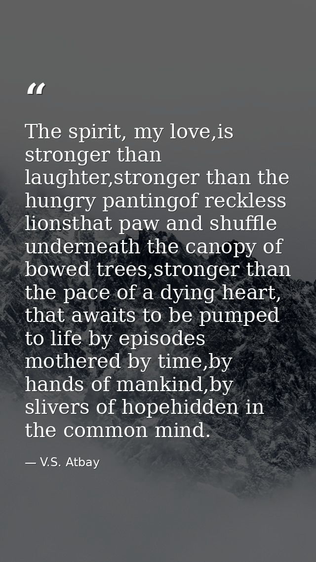 The spirit, my love,is stronger than laughter,stronger than the hungry pantingof reckless lionsthat paw and shuffle unde — V.S. Atbay